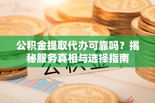 青州公积金提取代办可靠吗？揭秘服务真相与选择指南