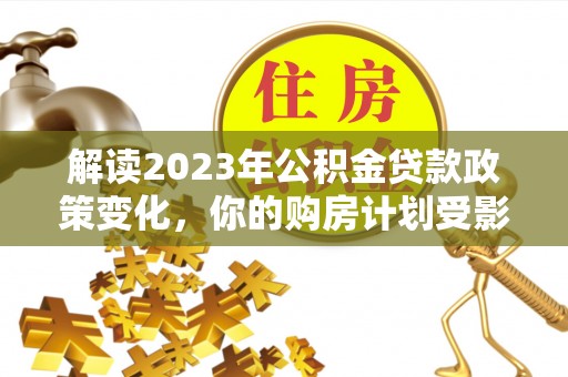 青州解读2023年公积金贷款政策变化，你的购房计划受影响了吗？