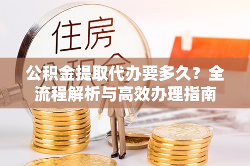 青州公积金提取代办要多久？全流程解析与高效办理指南
