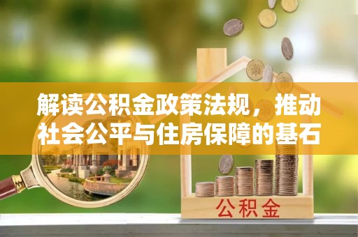 青州解读公积金政策法规，推动社会公平与住房保障的基石
