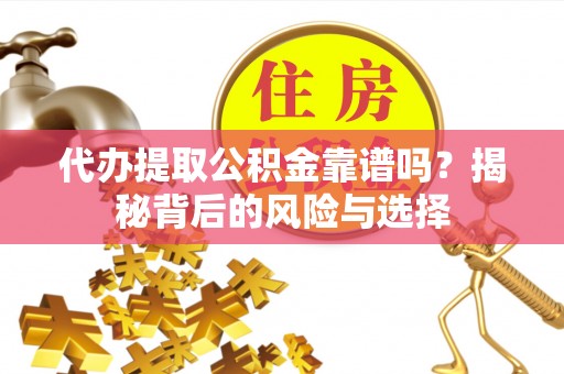 青州代办提取公积金靠谱吗？揭秘背后的风险与选择