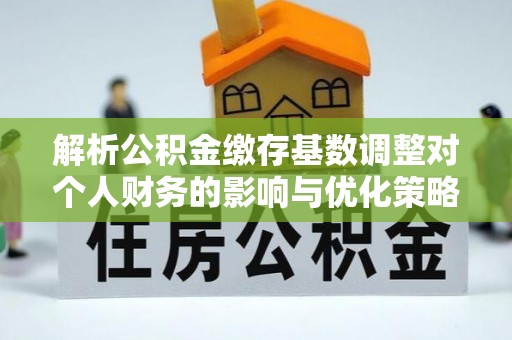 青州解析公积金缴存基数调整对个人财务的影响与优化策略
