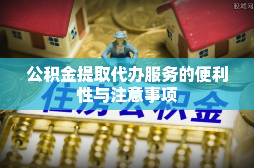青州公积金提取代办服务的便利性与注意事项