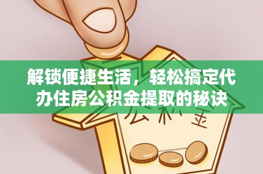 青州解锁便捷生活，轻松搞定代办住房公积金提取的秘诀