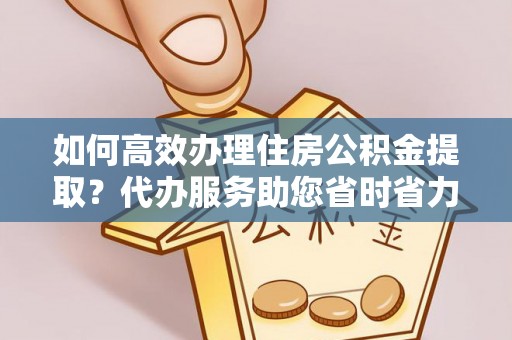 青州如何高效办理住房公积金提取？代办服务助您省时省力