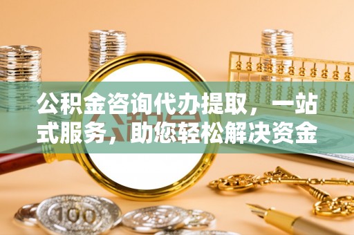 青州公积金咨询代办提取，一站式服务，助您轻松解决资金难题