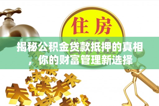 青州揭秘公积金贷款抵押的真相，你的财富管理新选择