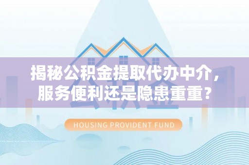 青州揭秘公积金提取代办中介，服务便利还是隐患重重？