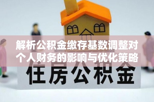 青州解析公积金缴存基数调整对个人财务的影响与优化策略