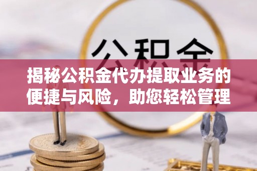 青州揭秘公积金代办提取业务的便捷与风险，助您轻松管理个人财务