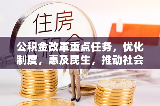 青州公积金改革重点任务，优化制度，惠及民生，推动社会公平