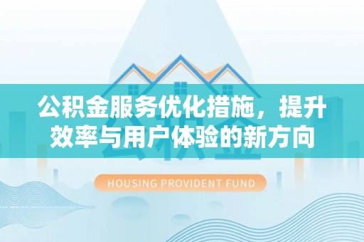 青州公积金服务优化措施，提升效率与用户体验的新方向