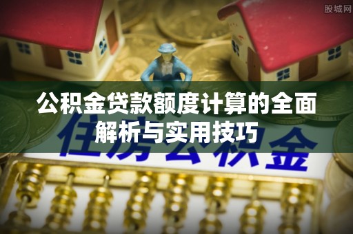 青州公积金贷款额度计算的全面解析与实用技巧