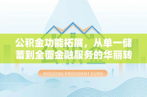 青州公积金功能拓展，从单一储蓄到全面金融服务的华丽转身