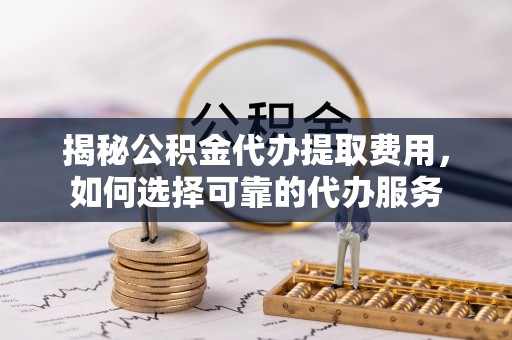 青州揭秘公积金代办提取费用，如何选择可靠的代办服务