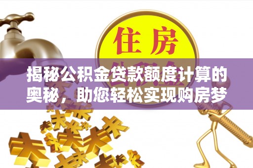 青州揭秘公积金贷款额度计算的奥秘，助您轻松实现购房梦想
