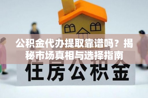 青州公积金代办提取靠谱吗？揭秘市场真相与选择指南