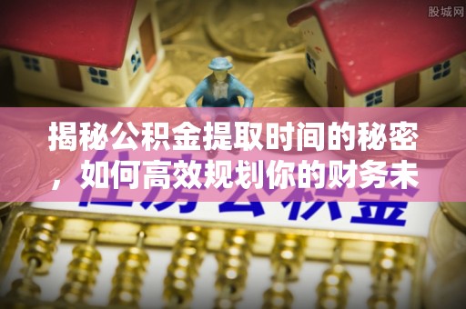 青州揭秘公积金提取时间的秘密，如何高效规划你的财务未来