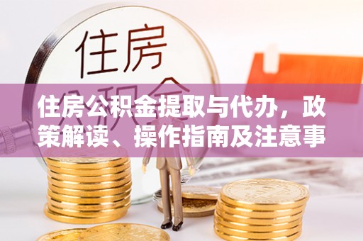 青州住房公积金提取与代办，政策解读、操作指南及注意事项