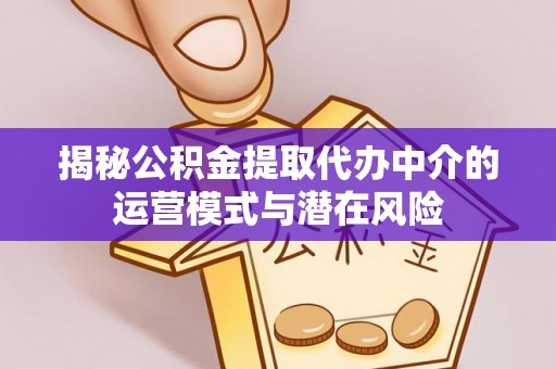 青州揭秘公积金提取代办中介的运营模式与潜在风险