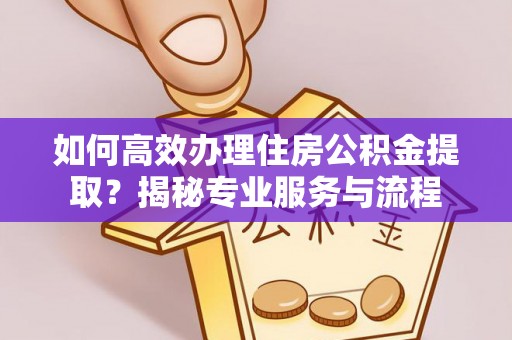 青州如何高效办理住房公积金提取？揭秘专业服务与流程