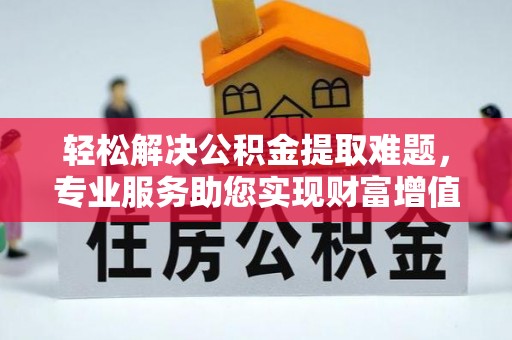青州轻松解决公积金提取难题，专业服务助您实现财富增值——代办公积金提取