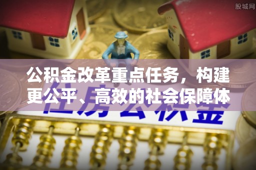 青州公积金改革重点任务，构建更公平、高效的社会保障体系
