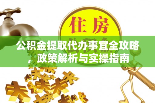 青州公积金提取代办事宜全攻略，政策解析与实操指南