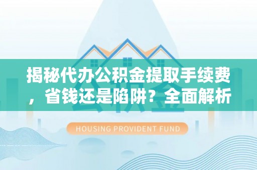青州揭秘代办公积金提取手续费，省钱还是陷阱？全面解析与避坑指南