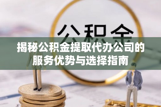 青州揭秘公积金提取代办公司的服务优势与选择指南