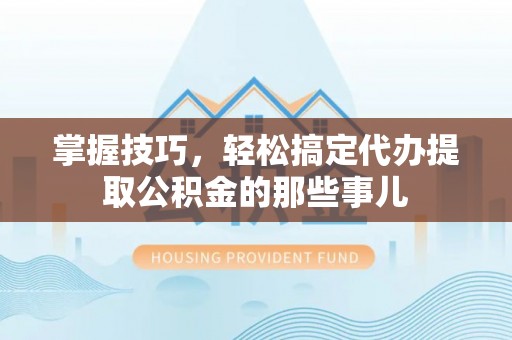 青州掌握技巧，轻松搞定代办提取公积金的那些事儿