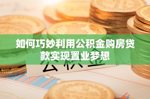 青州如何巧妙利用公积金购房贷款实现置业梦想