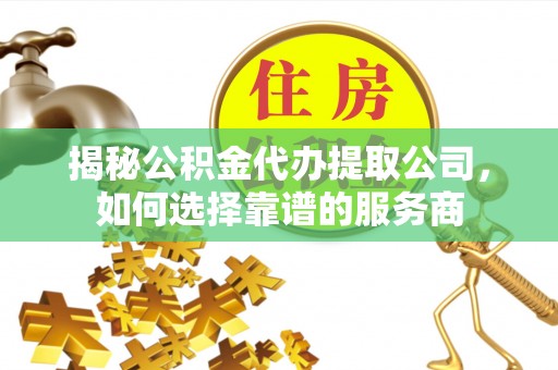 青州揭秘公积金代办提取公司，如何选择靠谱的服务商