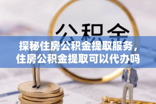 青州探秘住房公积金提取服务，住房公积金提取可以代办吗的全方位解析