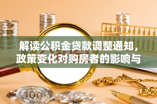 青州解读公积金贷款调整通知，政策变化对购房者的影响与应对策略