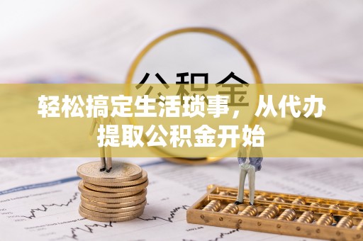 青州轻松搞定生活琐事，从代办提取公积金开始