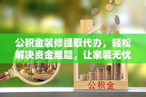 青州公积金装修提取代办，轻松解决资金难题，让家装无忧