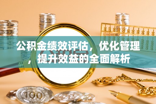 青州公积金绩效评估，优化管理，提升效益的全面解析