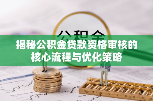 青州揭秘公积金贷款资格审核的核心流程与优化策略