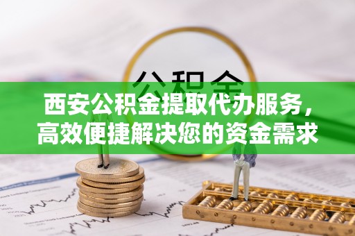 青州西安公积金提取代办服务，高效便捷解决您的资金需求