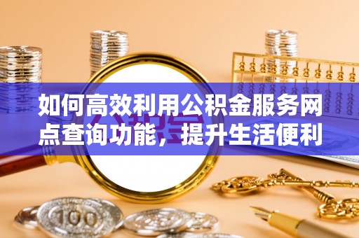 青州如何高效利用公积金服务网点查询功能，提升生活便利性