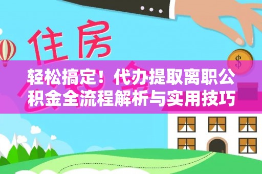 青州轻松搞定！代办提取离职公积金全流程解析与实用技巧