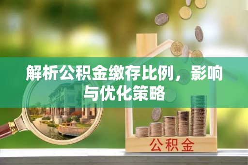 青州解析公积金缴存比例，影响与优化策略