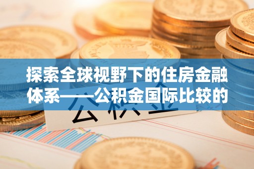 青州探索全球视野下的住房金融体系——公积金国际比较的深度解析