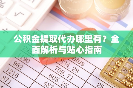 青州公积金提取代办哪里有？全面解析与贴心指南