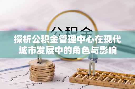 青州探析公积金管理中心在现代城市发展中的角色与影响