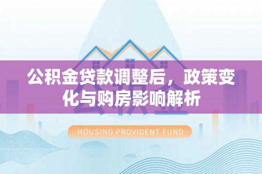 青州公积金贷款调整后，政策变化与购房影响解析