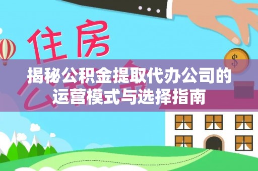 青州揭秘公积金提取代办公司的运营模式与选择指南