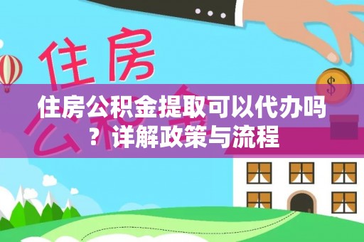 青州住房公积金提取可以代办吗？详解政策与流程