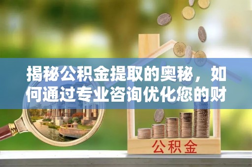 青州揭秘公积金提取的奥秘，如何通过专业咨询优化您的财务规划